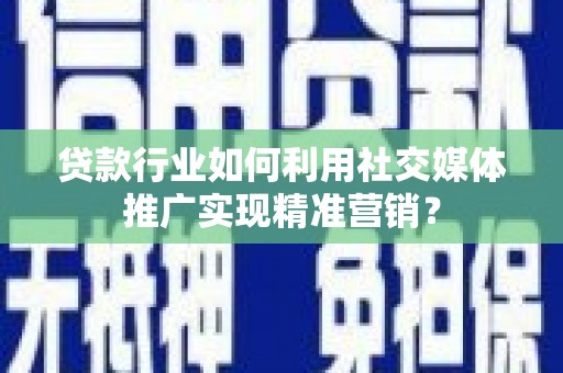 邵阳贷款行业如何利用社交媒体推广实现精准营销？