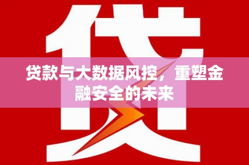 沿滩贷款与大数据风控，重塑金融安全的未来