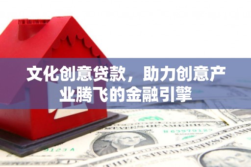 内湖文化创意贷款，助力创意产业腾飞的金融引擎