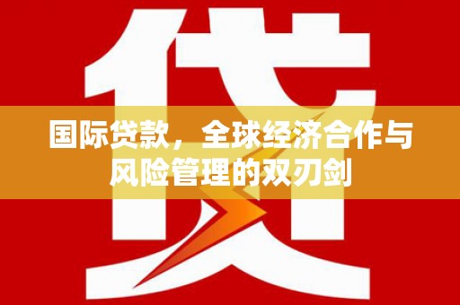 石冈国际贷款，全球经济合作与风险管理的双刃剑