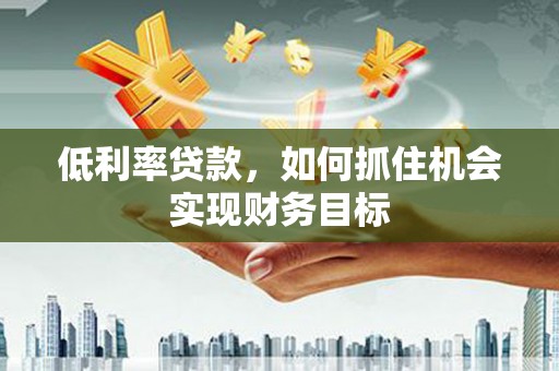 阿巴嘎旗低利率贷款，如何抓住机会实现财务目标