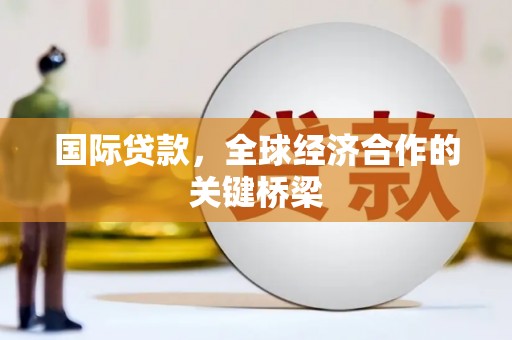 福绵国际贷款，全球经济合作的关键桥梁