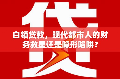柳河白领贷款，现代都市人的财务救星还是隐形陷阱？