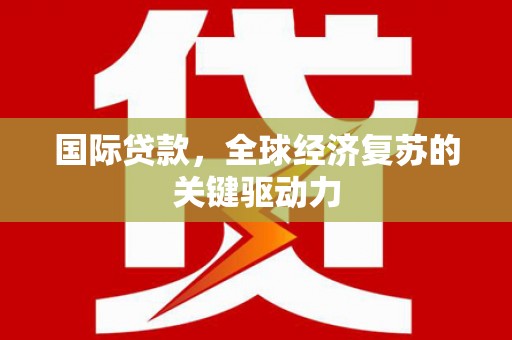 襄汾国际贷款，全球经济复苏的关键驱动力