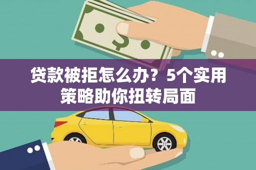 江西贷款被拒怎么办？5个实用策略助你扭转局面