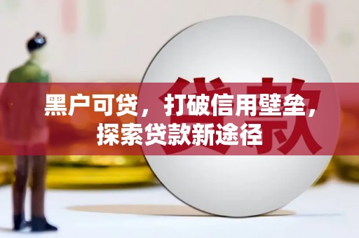 太和黑户可贷，打破信用壁垒，探索贷款新途径