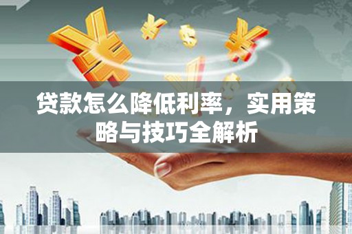 大竹贷款怎么降低利率，实用策略与技巧全解析