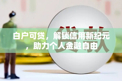 苍南白户可贷，解锁信用新纪元，助力个人金融自由