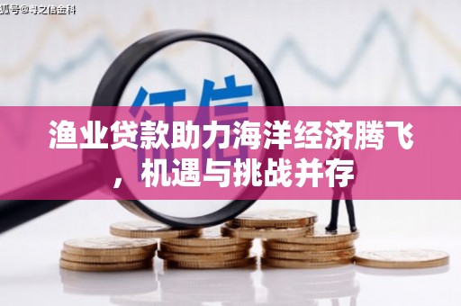 平陆渔业贷款助力海洋经济腾飞，机遇与挑战并存