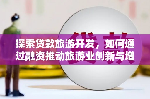 那曲探索贷款旅游开发，如何通过融资推动旅游业创新与增长