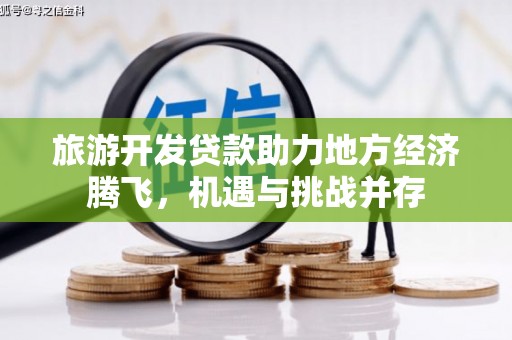 莫旗旅游开发贷款助力地方经济腾飞，机遇与挑战并存