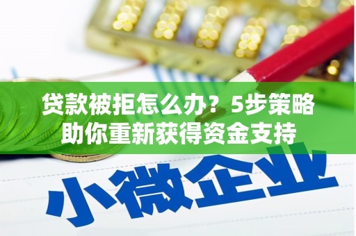 营口贷款被拒怎么办？5步策略助你重新获得资金支持