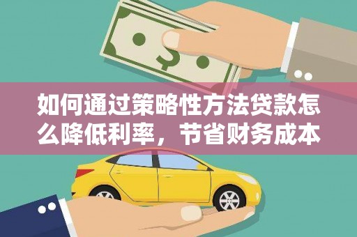 安达如何通过策略性方法贷款怎么降低利率，节省财务成本