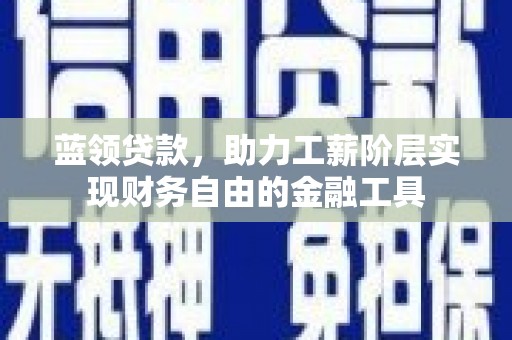 墨竹工卡蓝领贷款，助力工薪阶层实现财务自由的金融工具