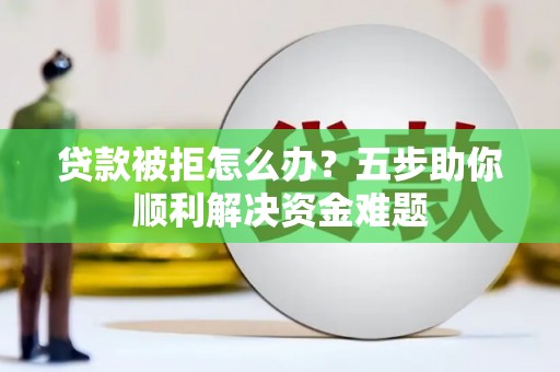 吴川贷款被拒怎么办？五步助你顺利解决资金难题