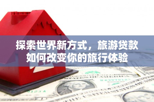 桃江探索世界新方式，旅游贷款如何改变你的旅行体验