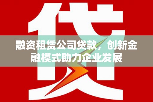 天等融资租赁公司贷款，创新金融模式助力企业发展