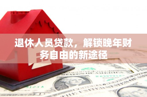 马边退休人员贷款，解锁晚年财务自由的新途径