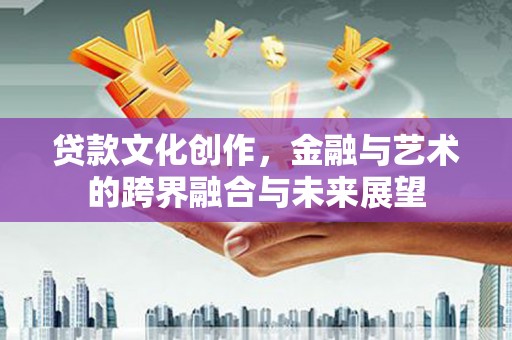 府谷贷款文化创作，金融与艺术的跨界融合与未来展望