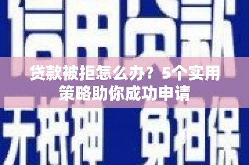 张掖贷款被拒怎么办？5个实用策略助你成功申请