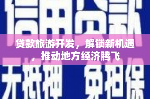 七里河贷款旅游开发，解锁新机遇，推动地方经济腾飞