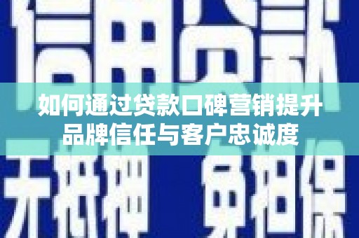 雁江如何通过贷款口碑营销提升品牌信任与客户忠诚度