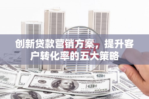 九台创新贷款营销方案，提升客户转化率的五大策略