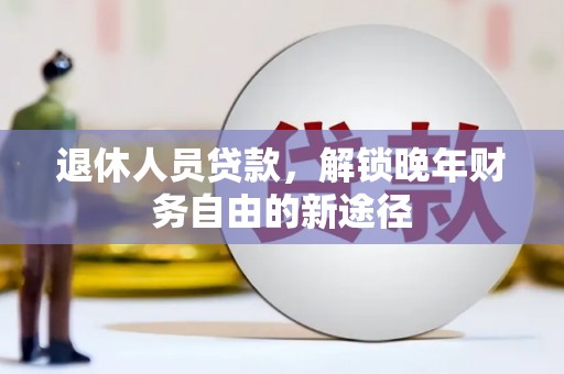 东至退休人员贷款，解锁晚年财务自由的新途径