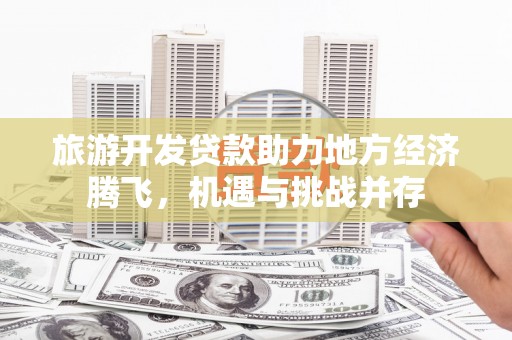 吴川旅游开发贷款助力地方经济腾飞，机遇与挑战并存