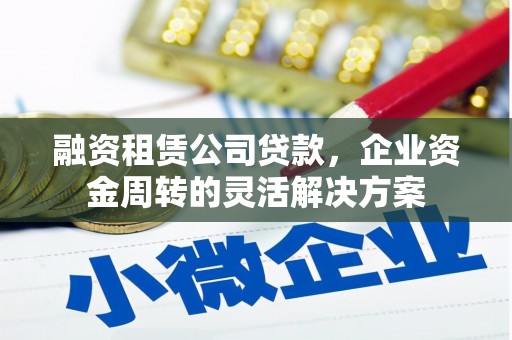 商州融资租赁公司贷款，企业资金周转的灵活解决方案