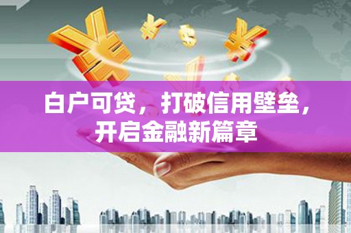 旅顺口白户可贷，打破信用壁垒，开启金融新篇章
