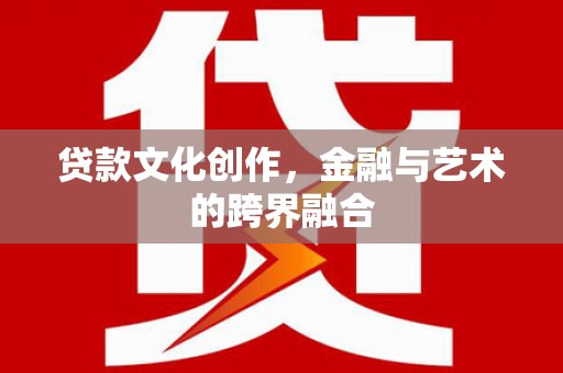 西固贷款文化创作，金融与艺术的跨界融合
