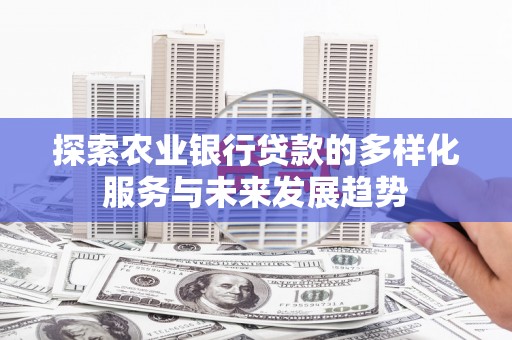 广安探索农业银行贷款的多样化服务与未来发展趋势