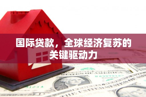 疏附国际贷款，全球经济复苏的关键驱动力