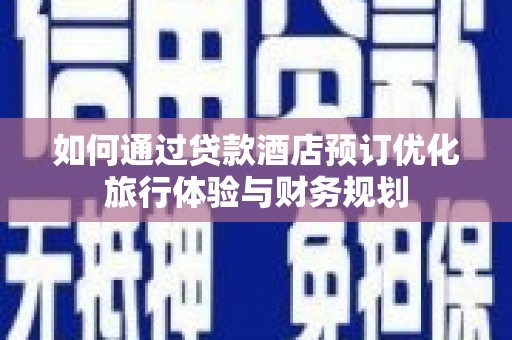 巴楚如何通过贷款酒店预订优化旅行体验与财务规划