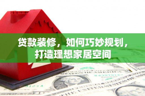 汇川贷款装修，如何巧妙规划，打造理想家居空间