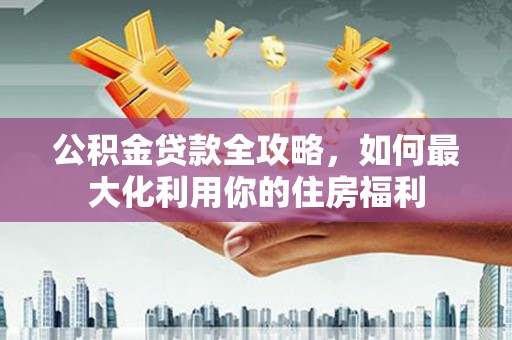 寿丰公积金贷款全攻略，如何最大化利用你的住房福利
