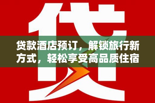 文山贷款酒店预订，解锁旅行新方式，轻松享受高品质住宿