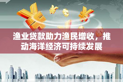 施秉渔业贷款助力渔民增收，推动海洋经济可持续发展