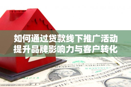 岳麓如何通过贷款线下推广活动提升品牌影响力与客户转化率