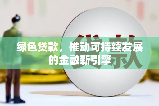来义绿色贷款，推动可持续发展的金融新引擎