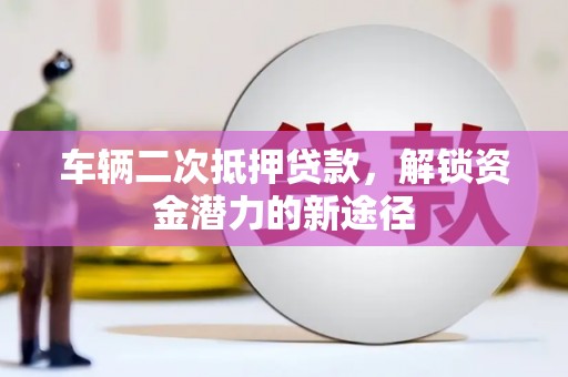 偏关车辆二次抵押贷款，解锁资金潜力的新途径