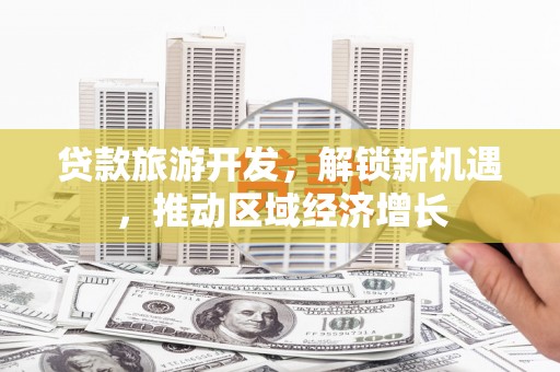 九台贷款旅游开发，解锁新机遇，推动区域经济增长