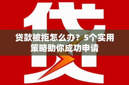 怀集贷款被拒怎么办？5个实用策略助你成功申请