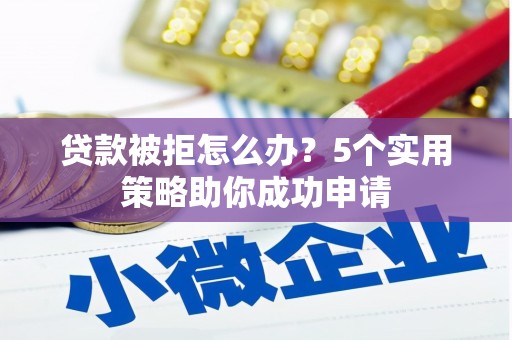 呼伦贝尔贷款被拒怎么办？5个实用策略助你成功申请