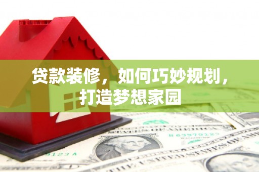 华龙贷款装修，如何巧妙规划，打造梦想家园