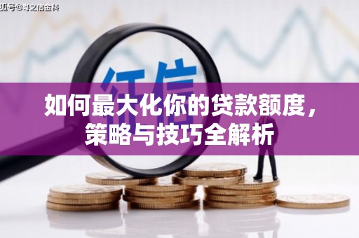 肥西如何最大化你的贷款额度，策略与技巧全解析