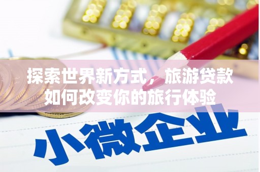 威信探索世界新方式，旅游贷款如何改变你的旅行体验