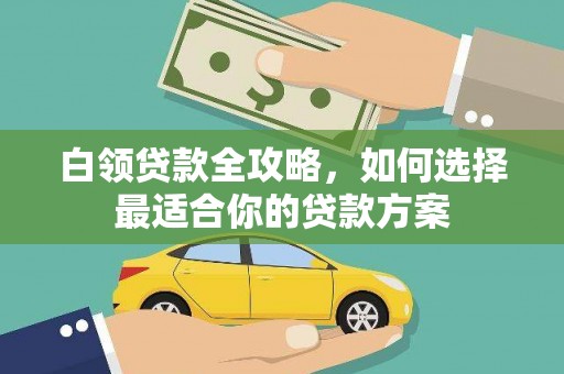 竹山白领贷款全攻略，如何选择最适合你的贷款方案